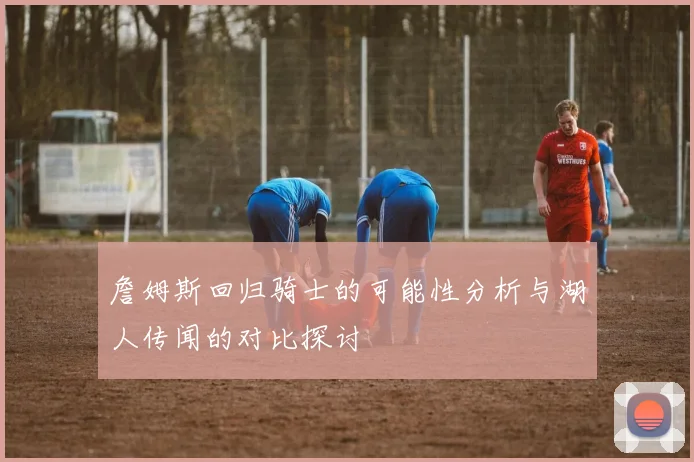 詹姆斯回归骑士的可能性分析与湖人传闻的对比探讨