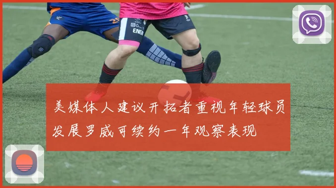 美媒体人建议开拓者重视年轻球员发展罗威可续约一年观察表现
