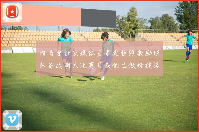 内马尔社交媒体分享定妆照激励球队备战明天比赛日我们已做好迎接挑战的准备