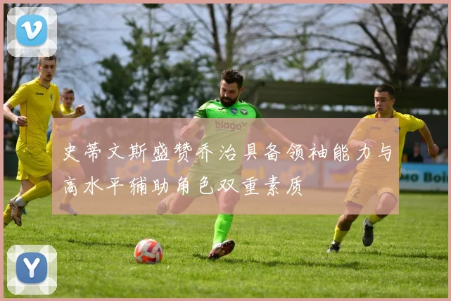 史蒂文斯盛赞乔治具备领袖能力与高水平辅助角色双重素质