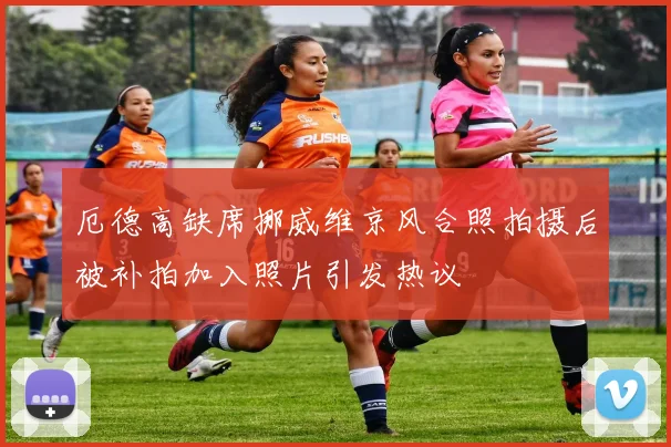 厄德高缺席挪威维京风合照拍摄后被补拍加入照片引发热议