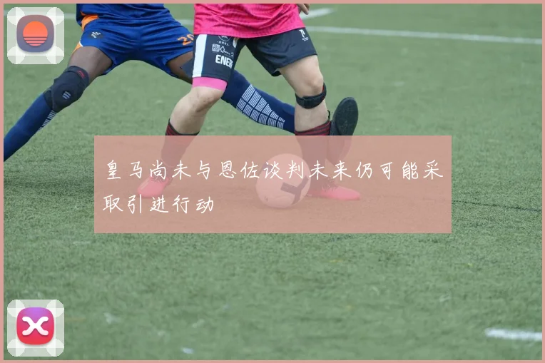 皇马尚未与恩佐谈判未来仍可能采取引进行动