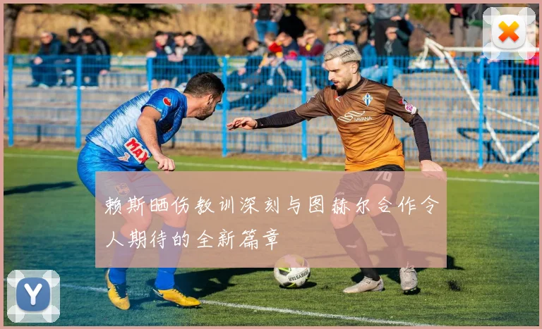 赖斯晒伤教训深刻与图赫尔合作令人期待的全新篇章