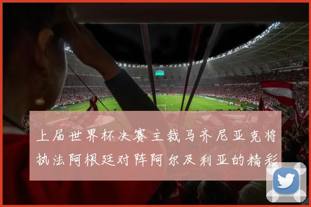 上届世界杯决赛主裁马齐尼亚克将执法阿根廷对阵阿尔及利亚的精彩对决