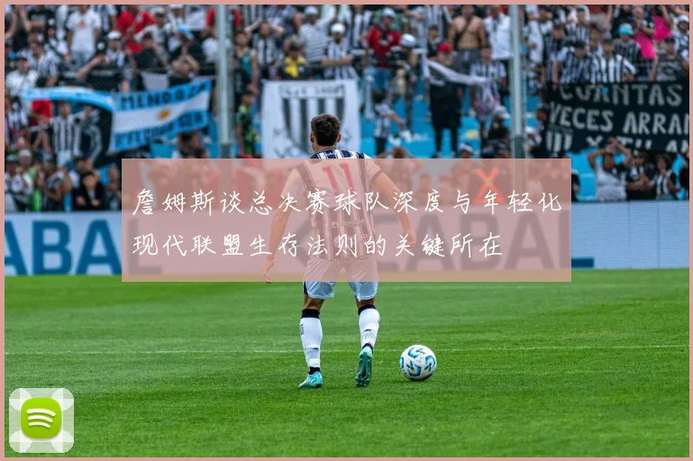 詹姆斯谈总决赛球队深度与年轻化现代联盟生存法则的关键所在