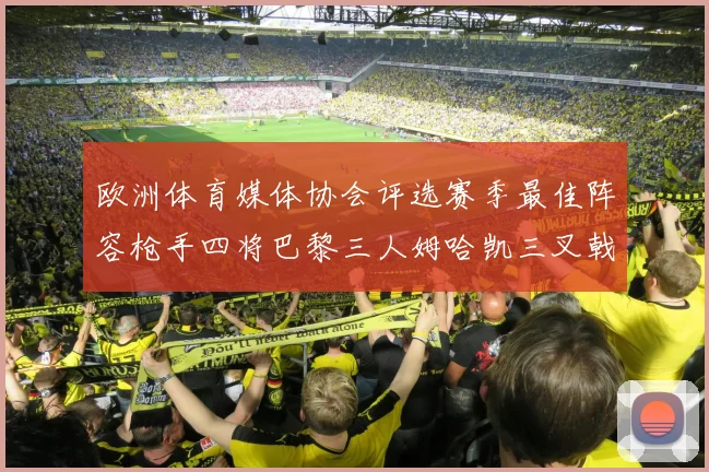 欧洲体育媒体协会评选赛季最佳阵容枪手四将巴黎三人姆哈凯三叉戟引关注
