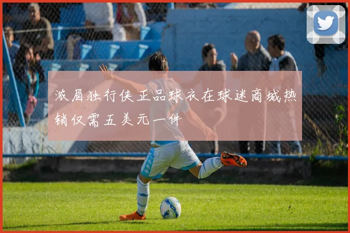 浓眉独行侠正品球衣在球迷商城热销仅需五美元一件