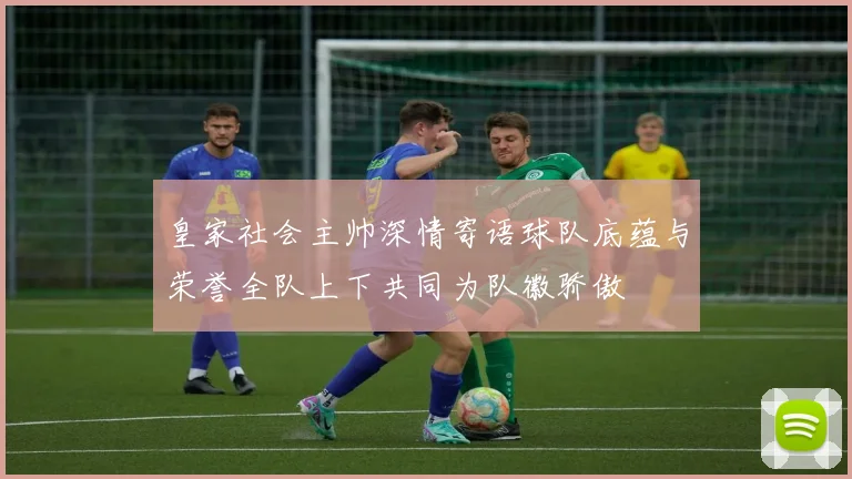 皇家社会主帅深情寄语球队底蕴与荣誉全队上下共同为队徽骄傲