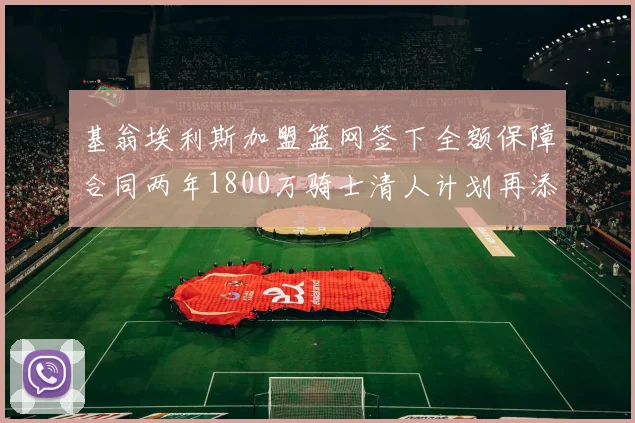 基翁埃利斯加盟篮网签下全额保障合同两年1800万骑士清人计划再添新动态