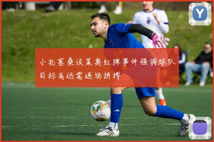 小孔塞桑谈莱奥红牌事件强调球队目标高远需逐场拼搏