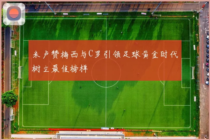 米卢赞梅西与C罗引领足球黄金时代树立最佳榜样